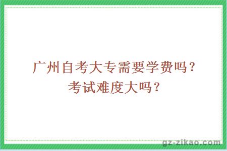 廣州自考大專(zhuān)需要學(xué)費嗎？考試難度大嗎？