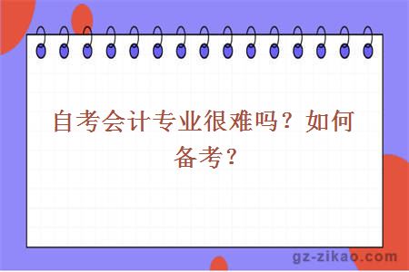 自考會(huì )計專(zhuān)業(yè)很難嗎？如何備考？