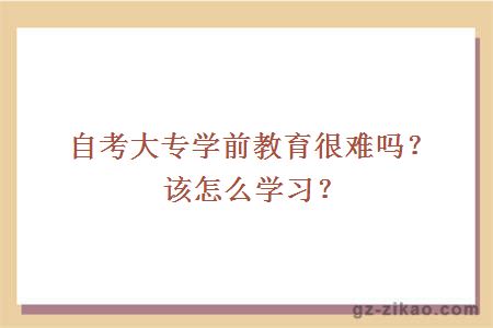 自考大專(zhuān)學(xué)前教育很難嗎？該怎么學(xué)習？