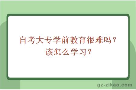 自考大專(zhuān)學(xué)前教育很難嗎？該怎么學(xué)習？