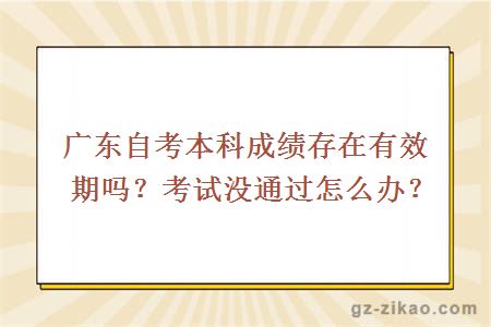 廣東自考本科成績(jì)存在有效期嗎？考試沒(méi)通過(guò)怎么辦？