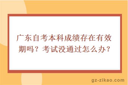 廣東自考本科成績(jì)存在有效期嗎？考試沒(méi)通過(guò)怎么辦？