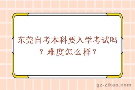 東莞自考本科要入學(xué)考試嗎？難度怎么樣？