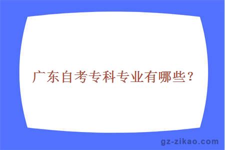 廣東自考專(zhuān)科專(zhuān)業(yè)有哪些？