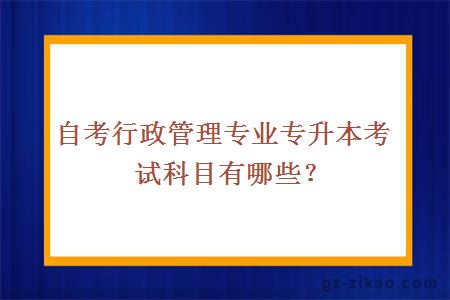 自考行政管理專(zhuān)業(yè)專(zhuān)升本考試科目有哪些？