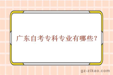 廣東自考專(zhuān)科專(zhuān)業(yè)有哪些？