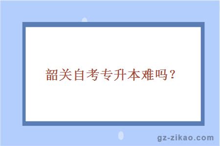 韶關(guān)自考專(zhuān)升本難嗎？