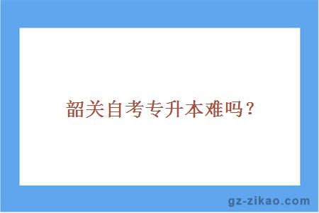 韶關(guān)自考專(zhuān)升本難嗎？
