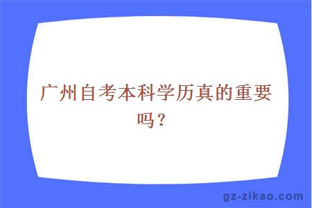 廣州自考本科學(xué)歷真的重要嗎？