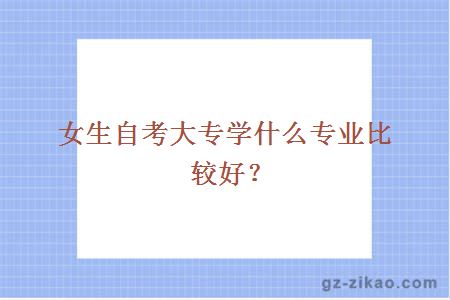 女生自考大專(zhuān)學(xué)什么專(zhuān)業(yè)比較好？