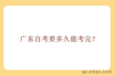 廣東自考要多久能考完？