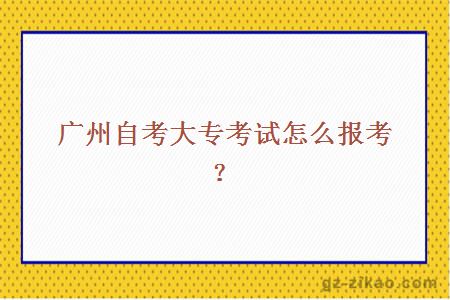 廣州自考大專(zhuān)考試怎么報考？