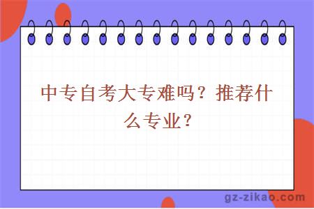 中專(zhuān)自考大專(zhuān)難嗎？推薦什么專(zhuān)業(yè)？