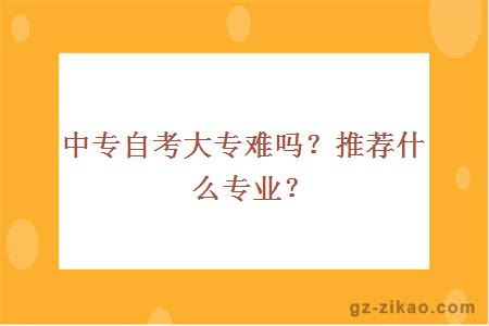 中專(zhuān)自考大專(zhuān)難嗎？推薦什么專(zhuān)業(yè)？