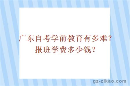 廣東自考學(xué)前教育有多難？報班學(xué)費多少？