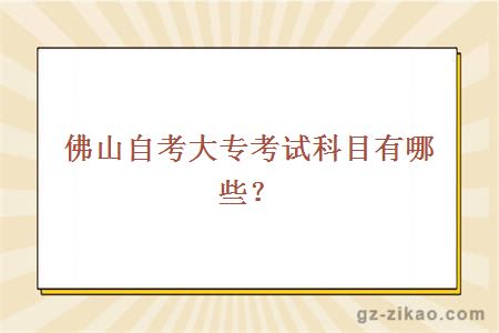 佛山自考大專(zhuān)考試科目有哪些？