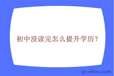 初中沒(méi)讀完怎么提升學(xué)歷？