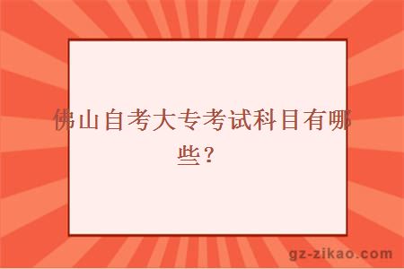 佛山自考大專(zhuān)考試科目有哪些？