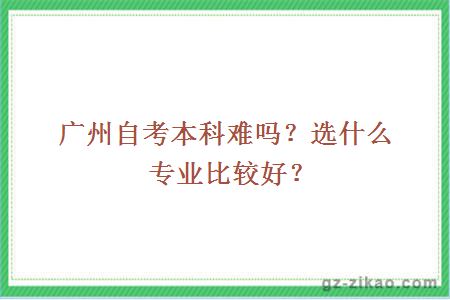 廣州自考本科難嗎？選什么專(zhuān)業(yè)比較好？