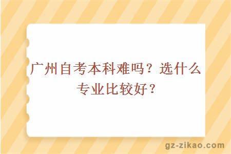 廣州自考本科難嗎？選什么專(zhuān)業(yè)比較好？