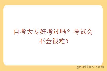 自考大專(zhuān)好考過(guò)嗎？考試會(huì )不會(huì )很難？