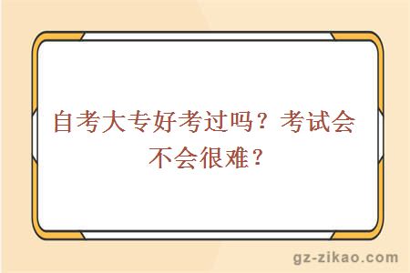 自考大專(zhuān)好考過(guò)嗎？考試會(huì )不會(huì )很難？