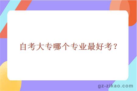 自考大專(zhuān)哪個(gè)專(zhuān)業(yè)最好考？