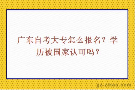 廣東自考大專(zhuān)怎么報名？學(xué)歷被國家認可嗎？
