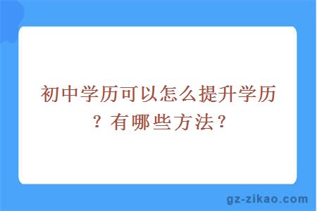 初中學(xué)歷可以怎么提升學(xué)歷？有哪些方法？