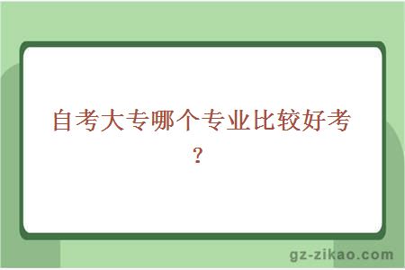 自考大專(zhuān)哪個(gè)專(zhuān)業(yè)比較好考？