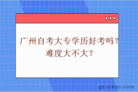 廣州自考大專(zhuān)學(xué)歷好考嗎？難度大不大？