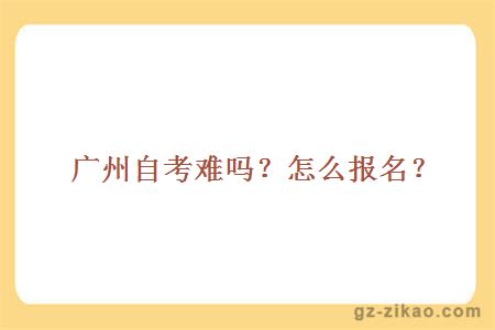廣州自考難嗎？怎么報名？
