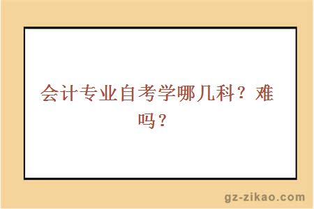 會(huì )計專(zhuān)業(yè)自考學(xué)哪幾科？難嗎？