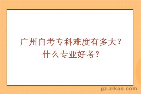 廣州自考專(zhuān)科難度有多大？什么專(zhuān)業(yè)好考？
