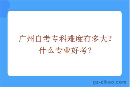 廣州自考專(zhuān)科難度有多大？什么專(zhuān)業(yè)好考？