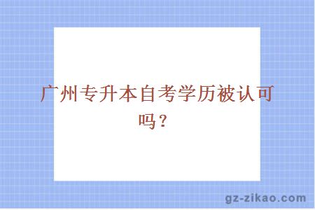 廣州專(zhuān)升本自考學(xué)歷被認可嗎？