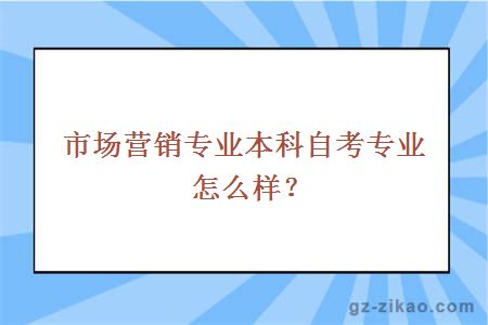市場(chǎng)營(yíng)銷(xiāo)專(zhuān)業(yè)本科自考專(zhuān)業(yè)怎么樣？