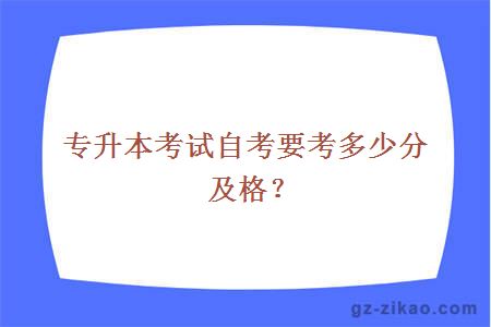 專(zhuān)升本考試自考要考多少分及格？