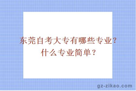 東莞自考大專(zhuān)有哪些專(zhuān)業(yè)？什么專(zhuān)業(yè)簡(jiǎn)單？