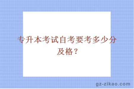 專(zhuān)升本考試自考要考多少分及格？