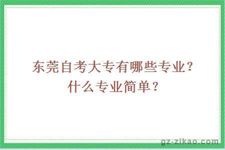 東莞自考大專(zhuān)有哪些專(zhuān)業(yè)？什么專(zhuān)業(yè)簡(jiǎn)單？