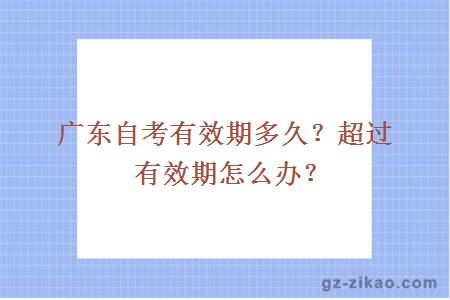 廣東自考有效期多久？超過(guò)有效期怎么辦？