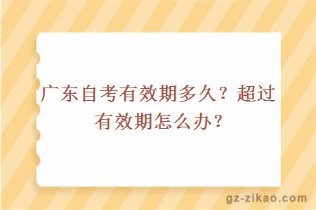 廣東自考有效期多久？超過(guò)有效期怎么辦？