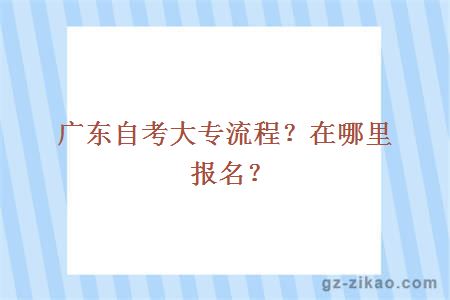 廣東自考大專(zhuān)流程？在哪里報名？