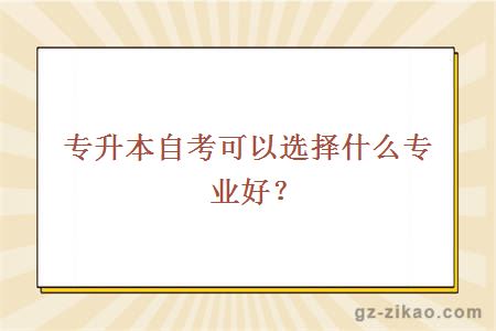 專(zhuān)升本自考可以選擇什么專(zhuān)業(yè)好？