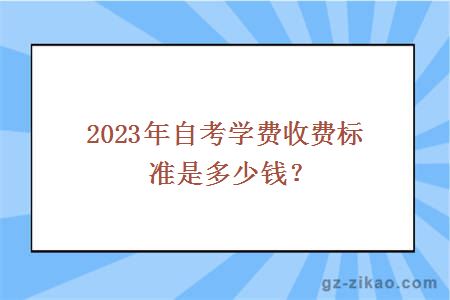 2023年自考學(xué)費收費標準是多少錢(qián)？