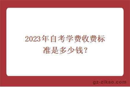 2023年自考學(xué)費收費標準是多少錢(qián)？