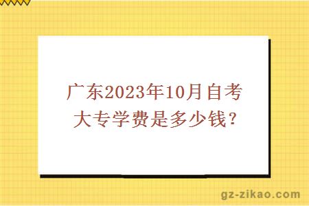 廣東2023年10月自考大專(zhuān)學(xué)費是多少？