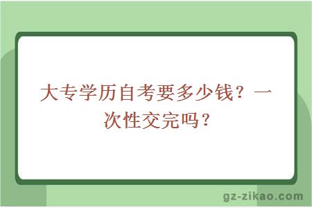 大專(zhuān)學(xué)歷自考要多少錢(qián)？一次性交完嗎？