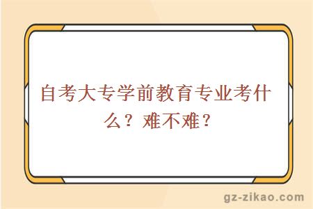 自考大專(zhuān)學(xué)前教育專(zhuān)業(yè)考什么？難不難？